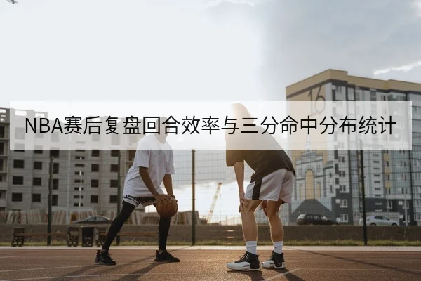 NBA赛后复盘回合效率与三分命中分布统计